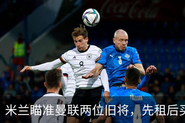 米兰瞄准曼联两位旧将，先租后买计划启动！